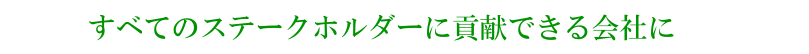 すべてのステークホルダーに貢献できる会社に